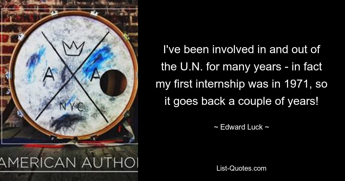 I've been involved in and out of the U.N. for many years - in fact my first internship was in 1971, so it goes back a couple of years! — © Edward Luck