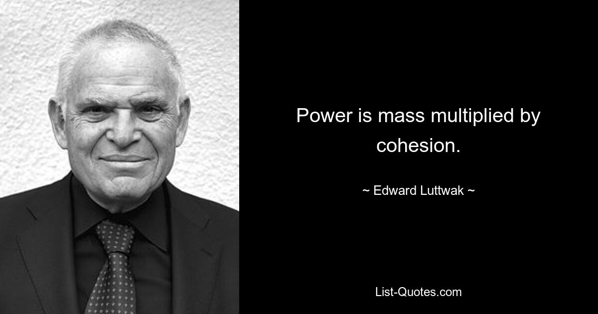 Power is mass multiplied by cohesion. — © Edward Luttwak