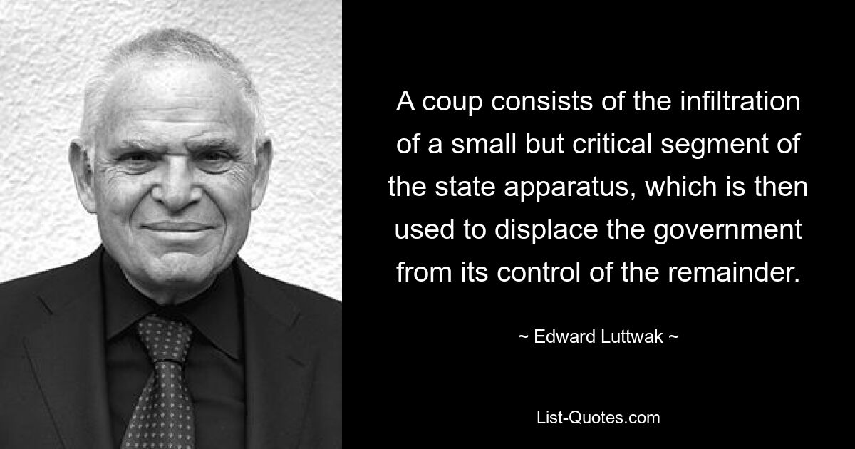 A coup consists of the infiltration of a small but critical segment of the state apparatus, which is then used to displace the government from its control of the remainder. — © Edward Luttwak