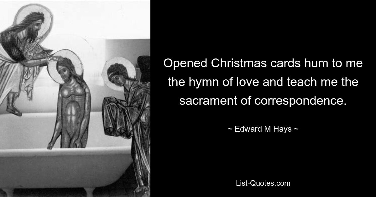 Opened Christmas cards hum to me the hymn of love and teach me the sacrament of correspondence. — © Edward M Hays