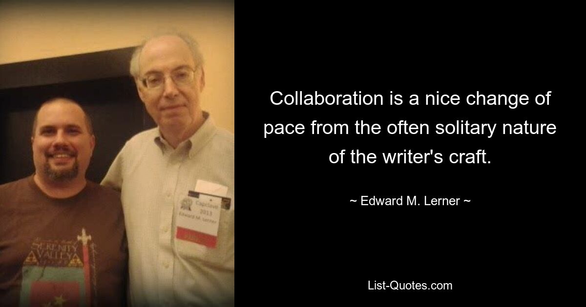 Collaboration is a nice change of pace from the often solitary nature of the writer's craft. — © Edward M. Lerner