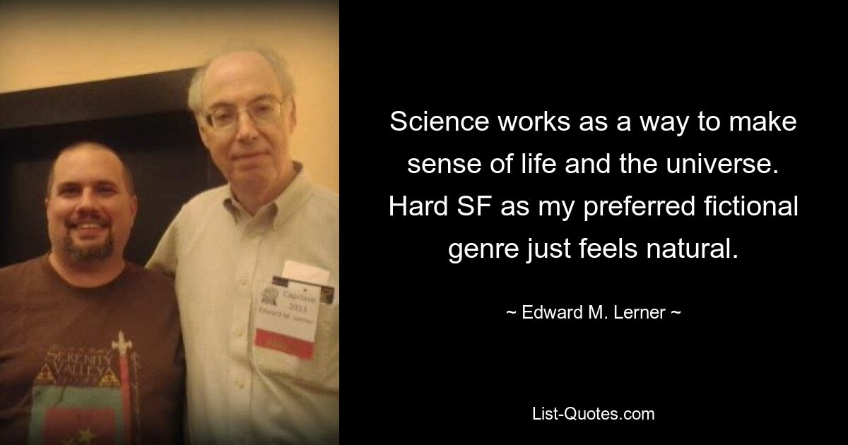 Science works as a way to make sense of life and the universe. Hard SF as my preferred fictional genre just feels natural. — © Edward M. Lerner