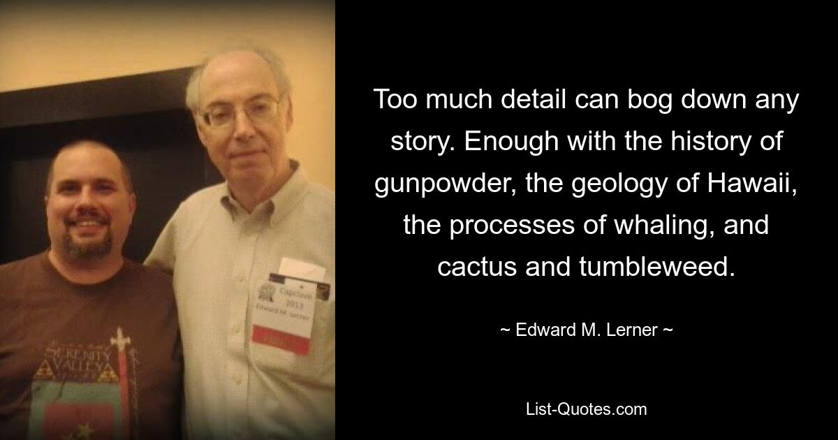 Too much detail can bog down any story. Enough with the history of gunpowder, the geology of Hawaii, the processes of whaling, and cactus and tumbleweed. — © Edward M. Lerner