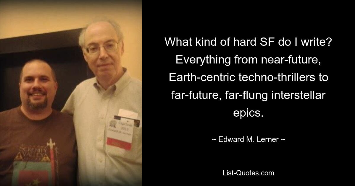 What kind of hard SF do I write? Everything from near-future, Earth-centric techno-thrillers to far-future, far-flung interstellar epics. — © Edward M. Lerner