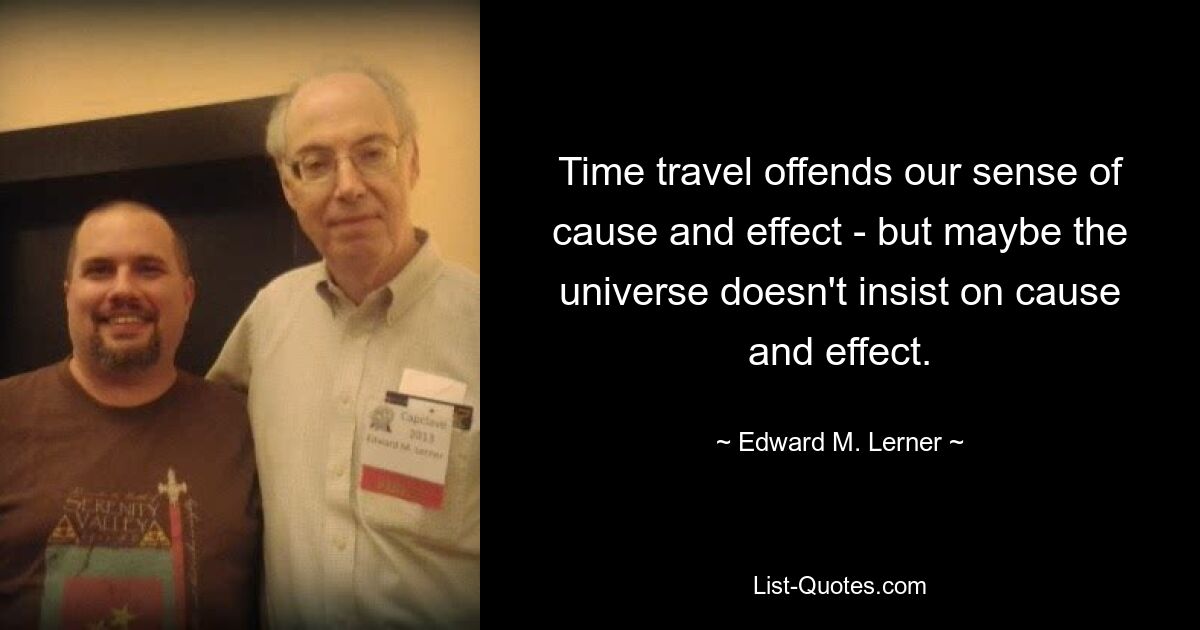 Time travel offends our sense of cause and effect - but maybe the universe doesn't insist on cause and effect. — © Edward M. Lerner