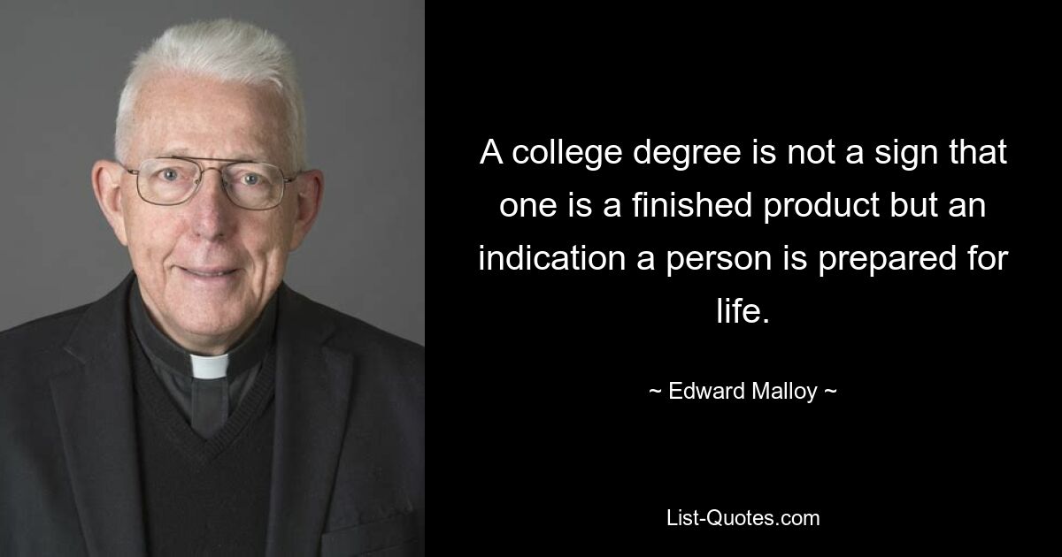 A college degree is not a sign that one is a finished product but an indication a person is prepared for life. — © Edward Malloy