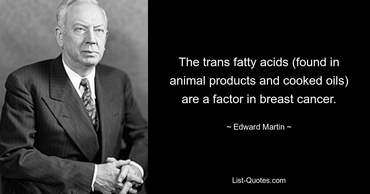 The trans fatty acids (found in animal products and cooked oils) are a factor in breast cancer. — © Edward Martin