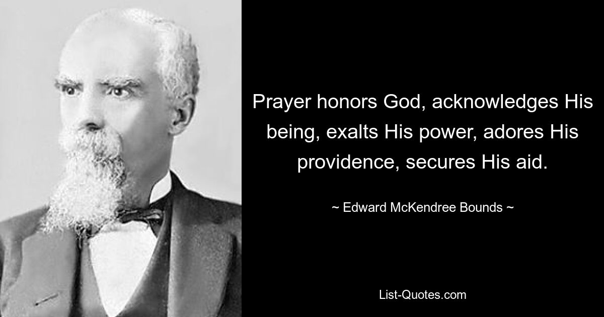 Prayer honors God, acknowledges His being, exalts His power, adores His providence, secures His aid. — © Edward McKendree Bounds