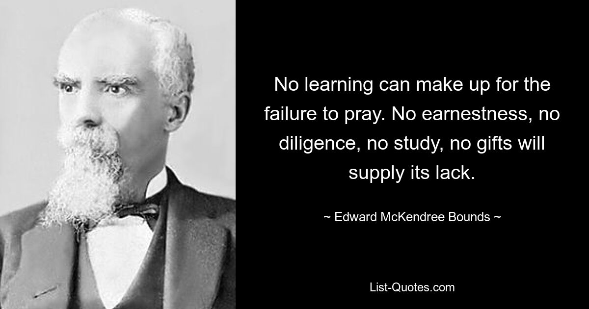 No learning can make up for the failure to pray. No earnestness, no diligence, no study, no gifts will supply its lack. — © Edward McKendree Bounds