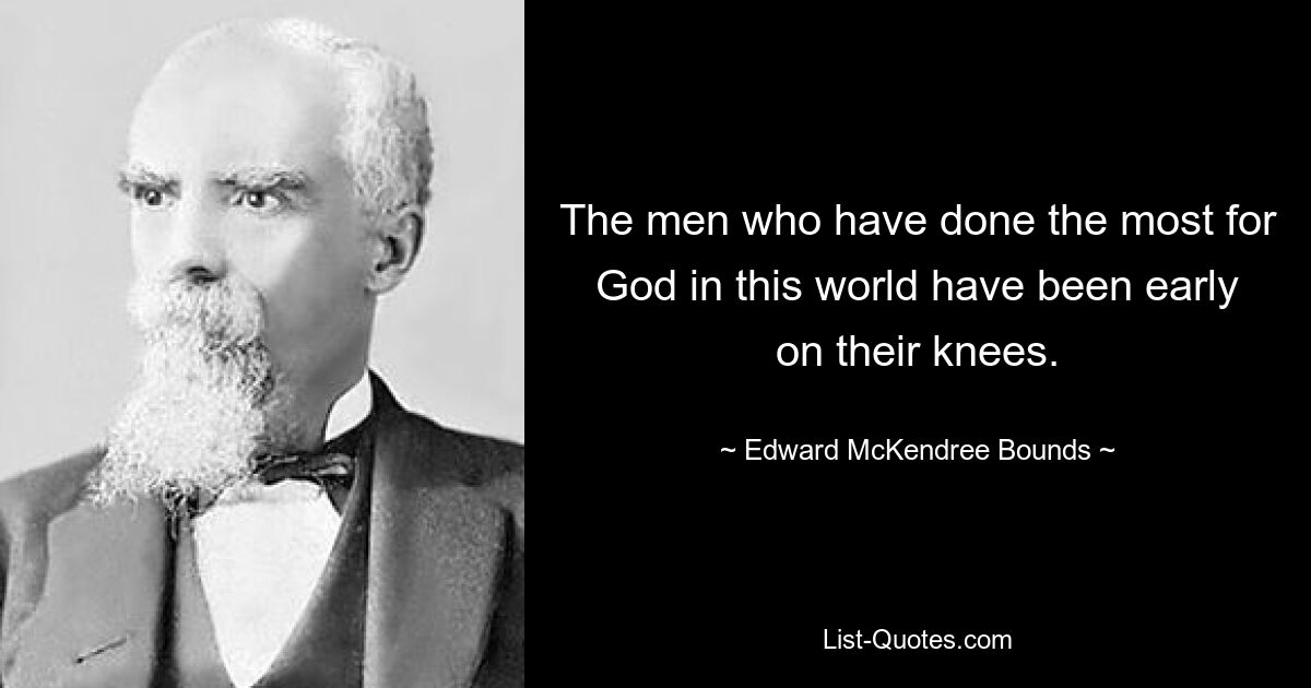 The men who have done the most for God in this world have been early on their knees. — © Edward McKendree Bounds