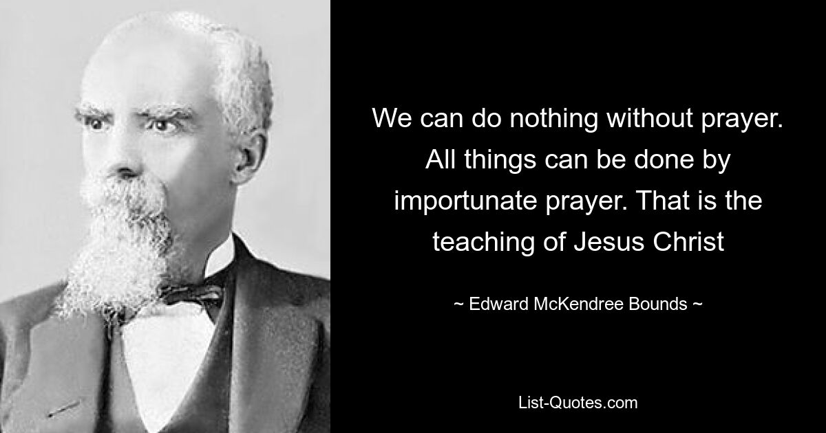 We can do nothing without prayer. All things can be done by importunate prayer. That is the teaching of Jesus Christ — © Edward McKendree Bounds