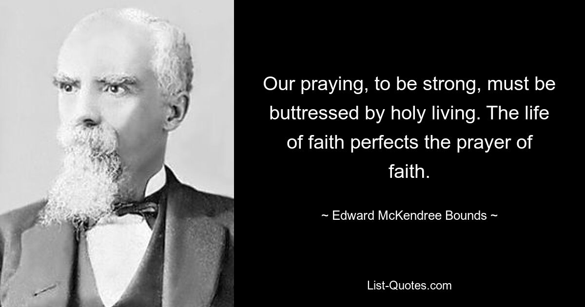 Our praying, to be strong, must be buttressed by holy living. The life of faith perfects the prayer of faith. — © Edward McKendree Bounds