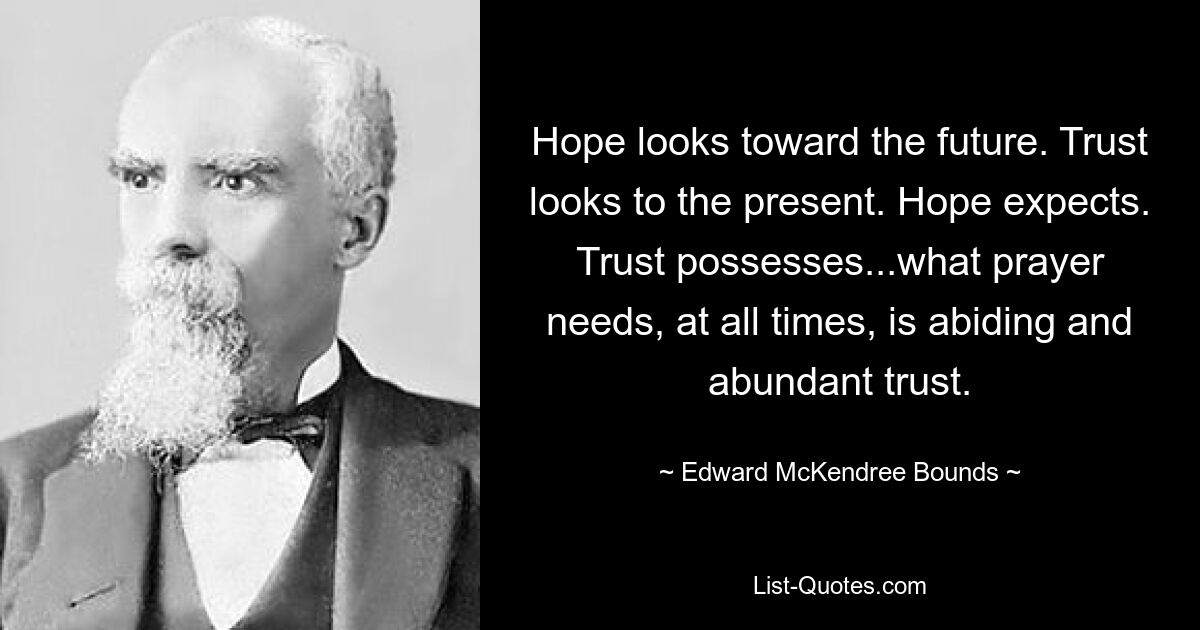 Hope looks toward the future. Trust looks to the present. Hope expects. Trust possesses...what prayer needs, at all times, is abiding and abundant trust. — © Edward McKendree Bounds