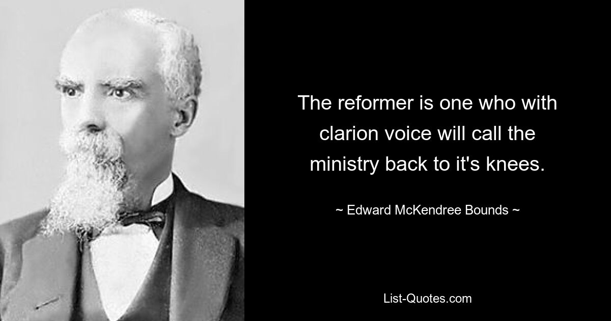 The reformer is one who with clarion voice will call the ministry back to it's knees. — © Edward McKendree Bounds