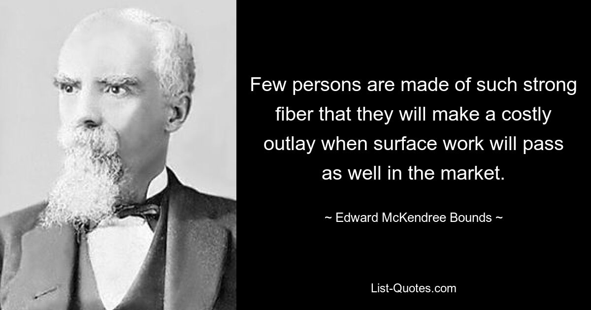 Few persons are made of such strong fiber that they will make a costly outlay when surface work will pass as well in the market. — © Edward McKendree Bounds