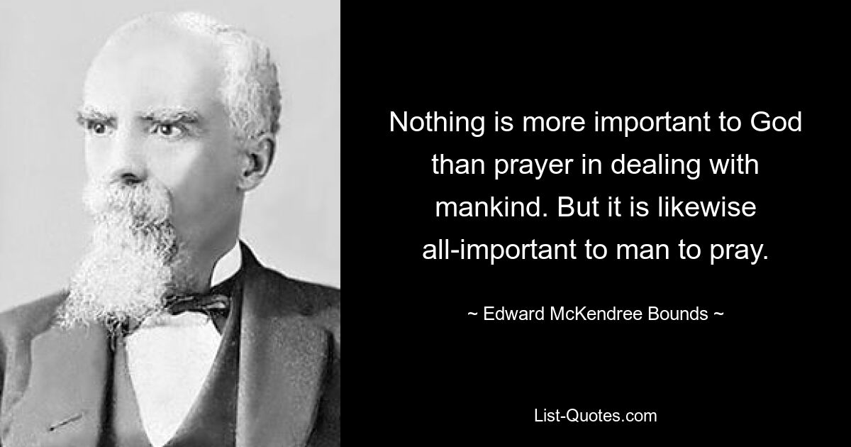 Nothing is more important to God than prayer in dealing with mankind. But it is likewise all-important to man to pray. — © Edward McKendree Bounds