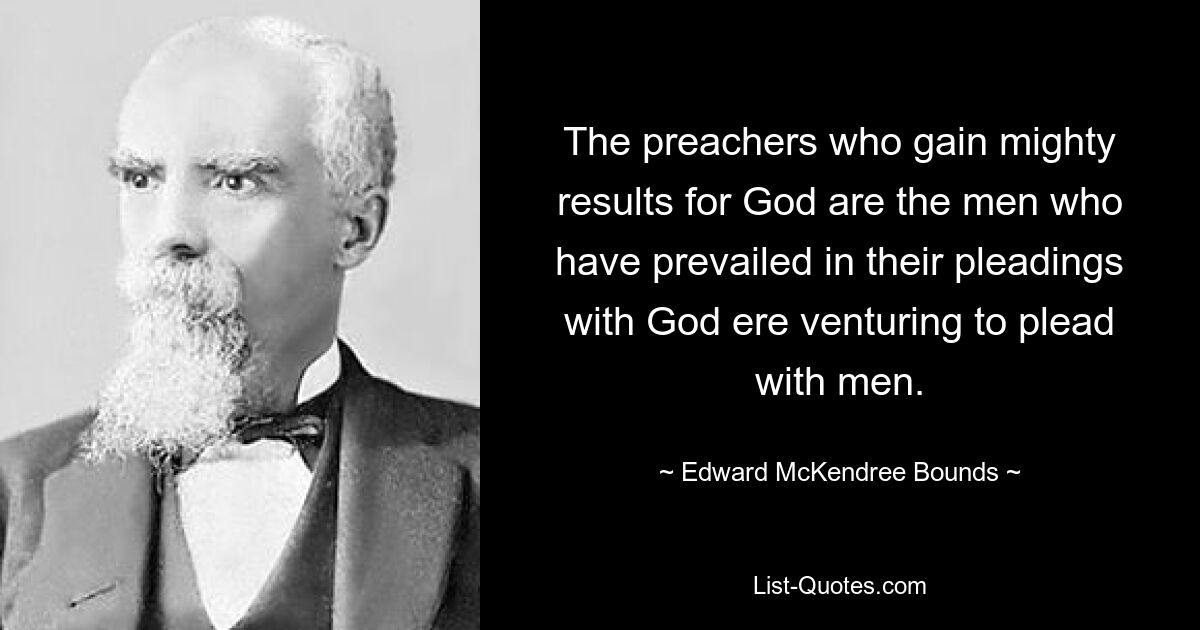 The preachers who gain mighty results for God are the men who have prevailed in their pleadings with God ere venturing to plead with men. — © Edward McKendree Bounds