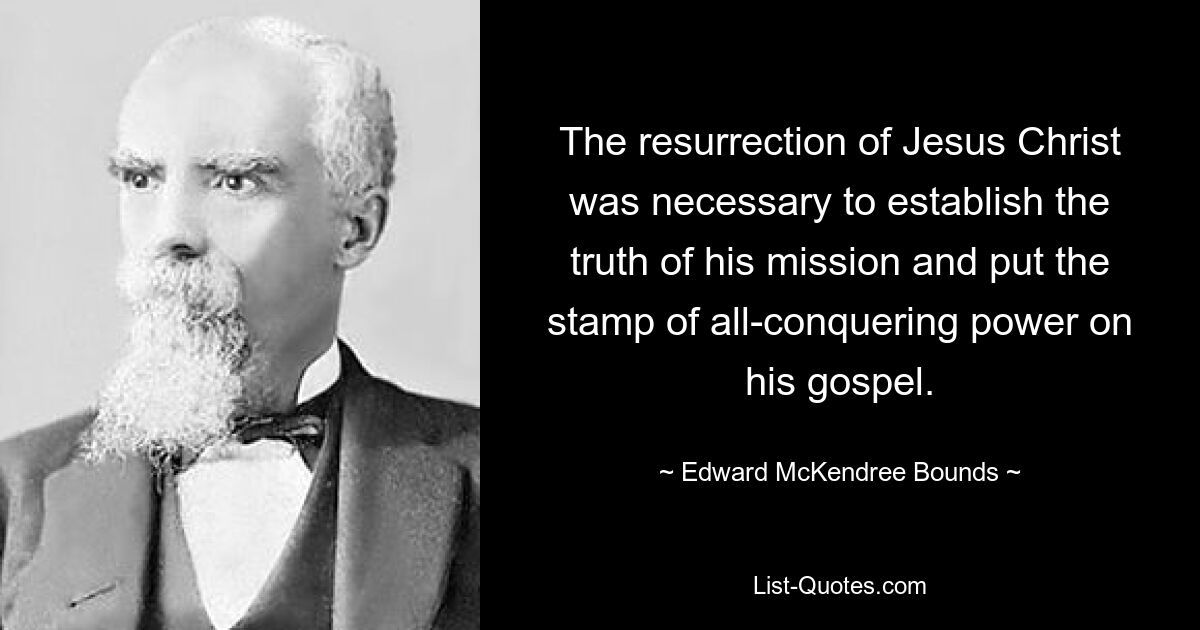 The resurrection of Jesus Christ was necessary to establish the truth of his mission and put the stamp of all-conquering power on his gospel. — © Edward McKendree Bounds