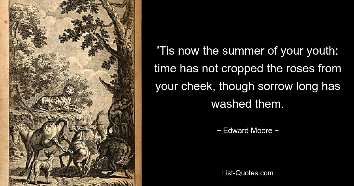 'Tis now the summer of your youth: time has not cropped the roses from your cheek, though sorrow long has washed them. — © Edward Moore