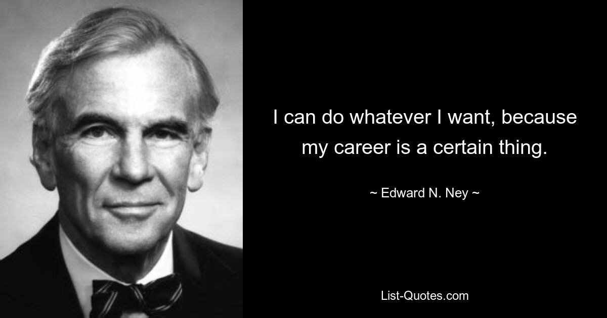 I can do whatever I want, because my career is a certain thing. — © Edward N. Ney