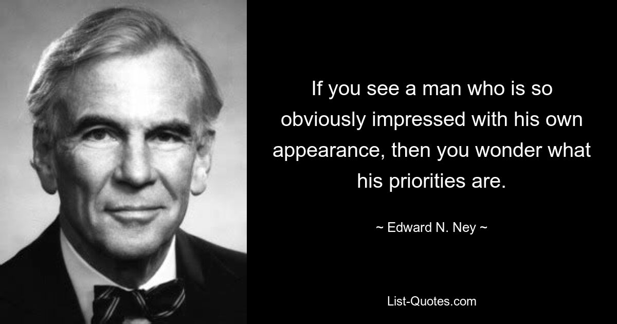 If you see a man who is so obviously impressed with his own appearance, then you wonder what his priorities are. — © Edward N. Ney