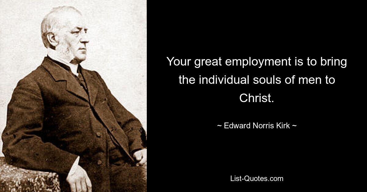 Your great employment is to bring the individual souls of men to Christ. — © Edward Norris Kirk