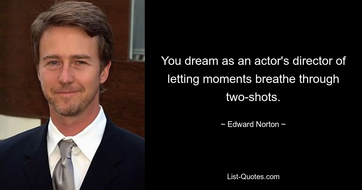 You dream as an actor's director of letting moments breathe through two-shots. — © Edward Norton