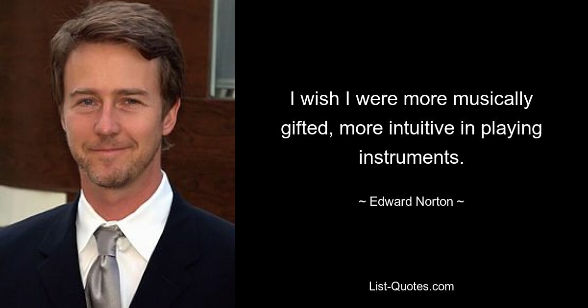 I wish I were more musically gifted, more intuitive in playing instruments. — © Edward Norton