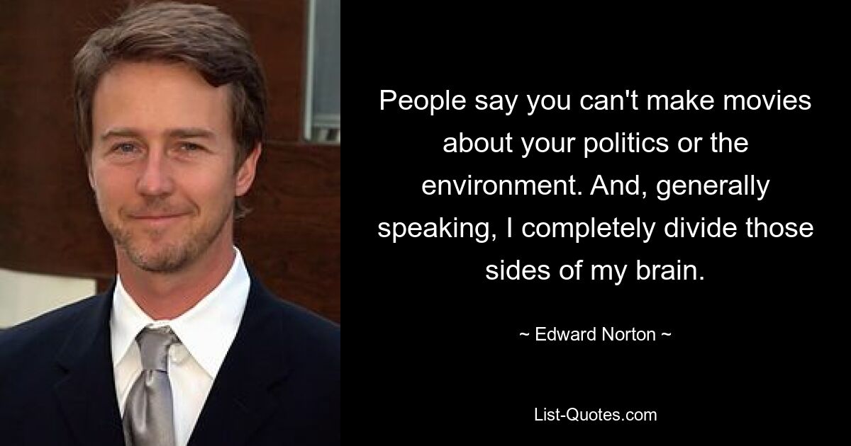 People say you can't make movies about your politics or the environment. And, generally speaking, I completely divide those sides of my brain. — © Edward Norton