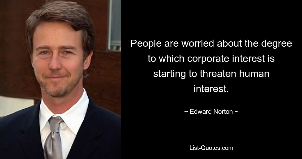 People are worried about the degree to which corporate interest is starting to threaten human interest. — © Edward Norton