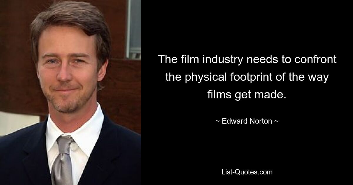 The film industry needs to confront the physical footprint of the way films get made. — © Edward Norton