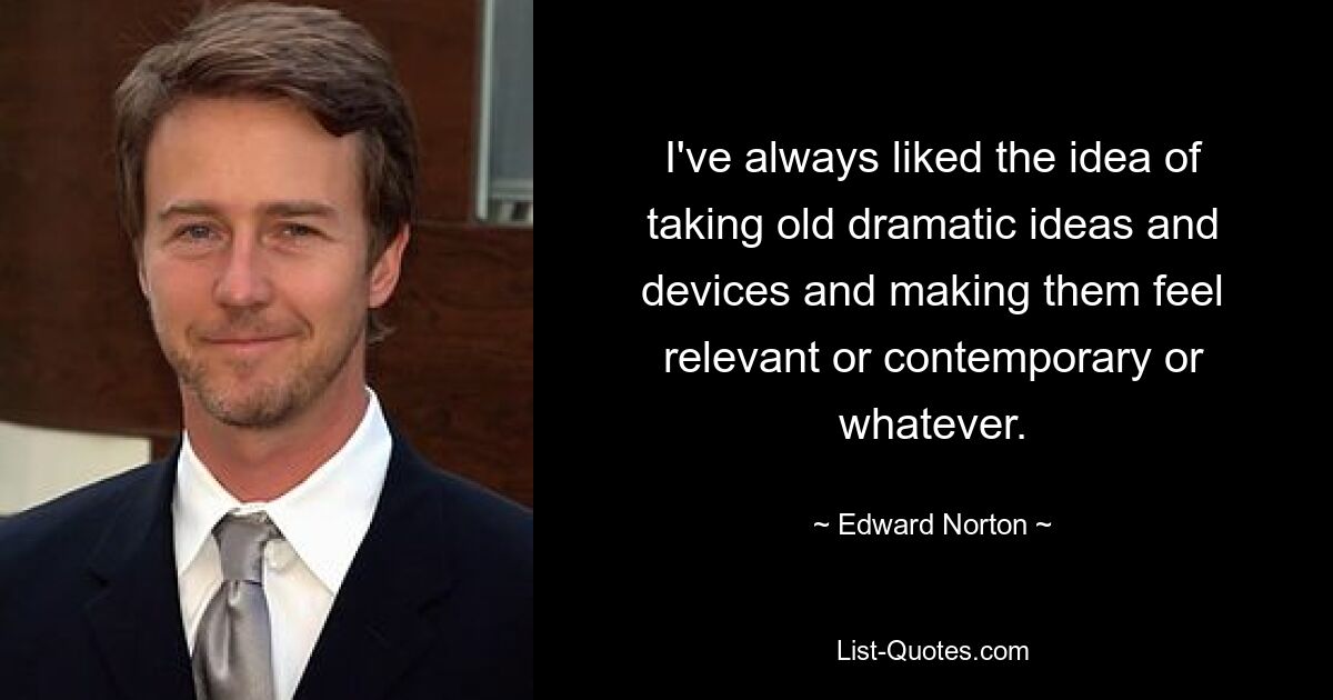 I've always liked the idea of taking old dramatic ideas and devices and making them feel relevant or contemporary or whatever. — © Edward Norton