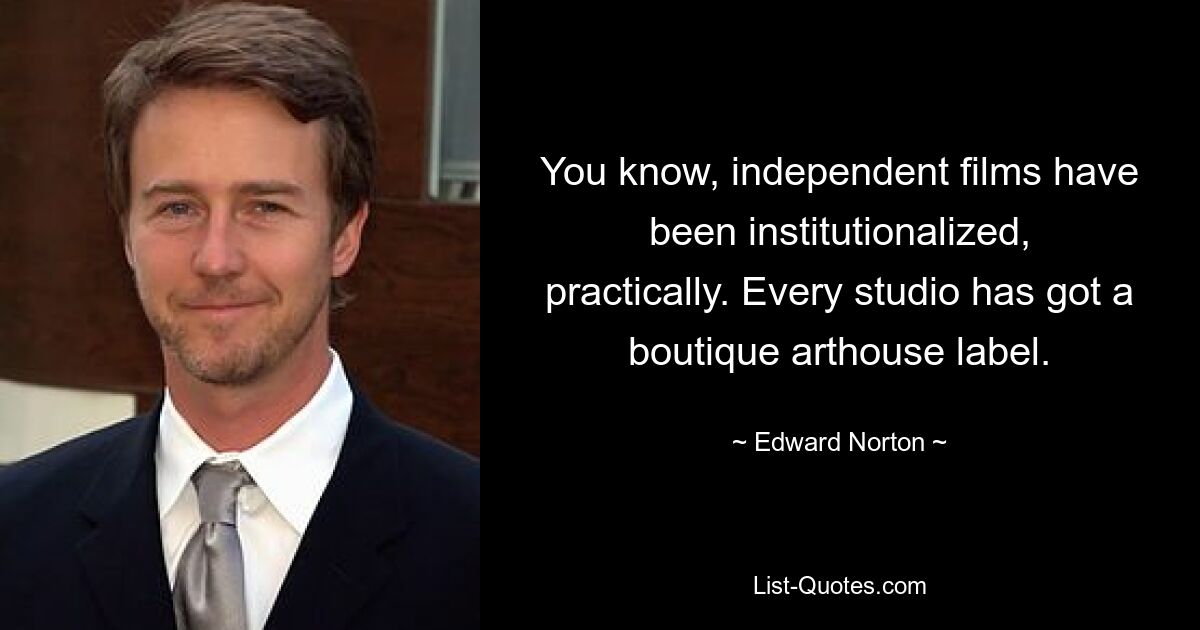 You know, independent films have been institutionalized, practically. Every studio has got a boutique arthouse label. — © Edward Norton