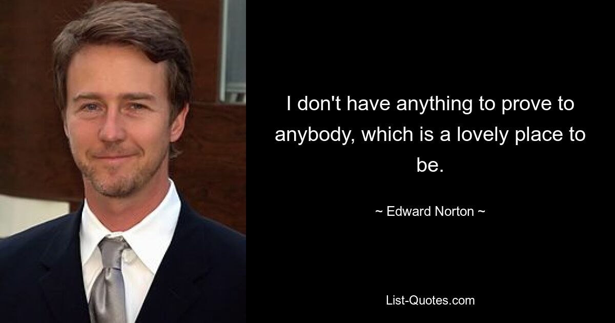 I don't have anything to prove to anybody, which is a lovely place to be. — © Edward Norton