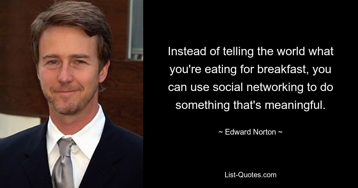 Instead of telling the world what you're eating for breakfast, you can use social networking to do something that's meaningful. — © Edward Norton