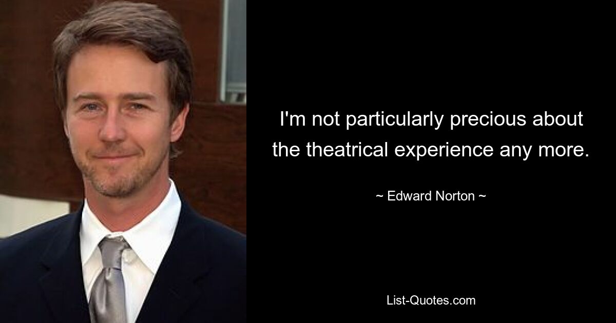 I'm not particularly precious about the theatrical experience any more. — © Edward Norton