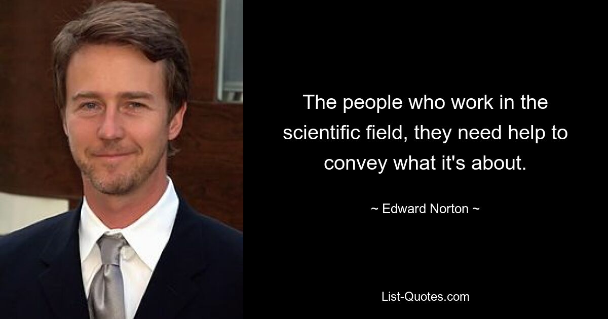 The people who work in the scientific field, they need help to convey what it's about. — © Edward Norton