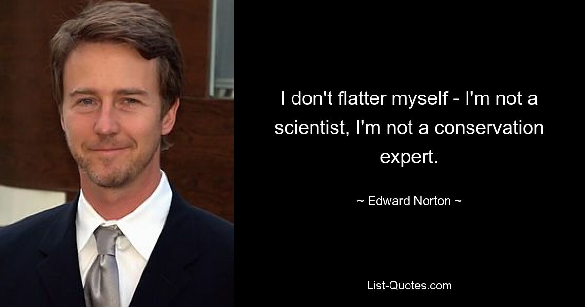 I don't flatter myself - I'm not a scientist, I'm not a conservation expert. — © Edward Norton