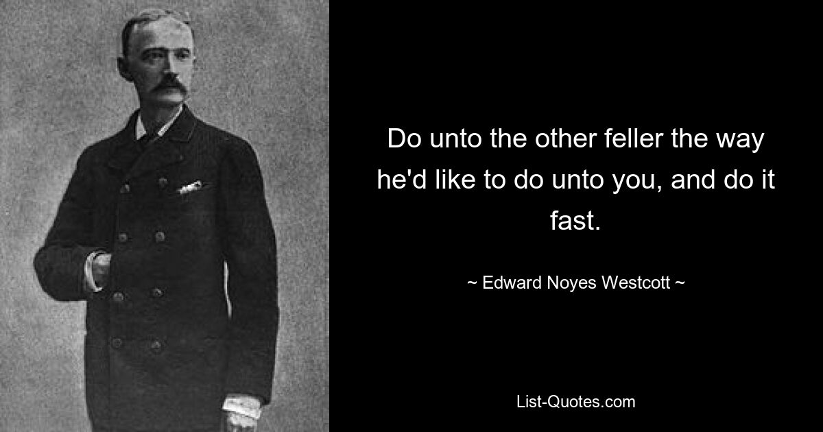 Do unto the other feller the way he'd like to do unto you, and do it fast. — © Edward Noyes Westcott