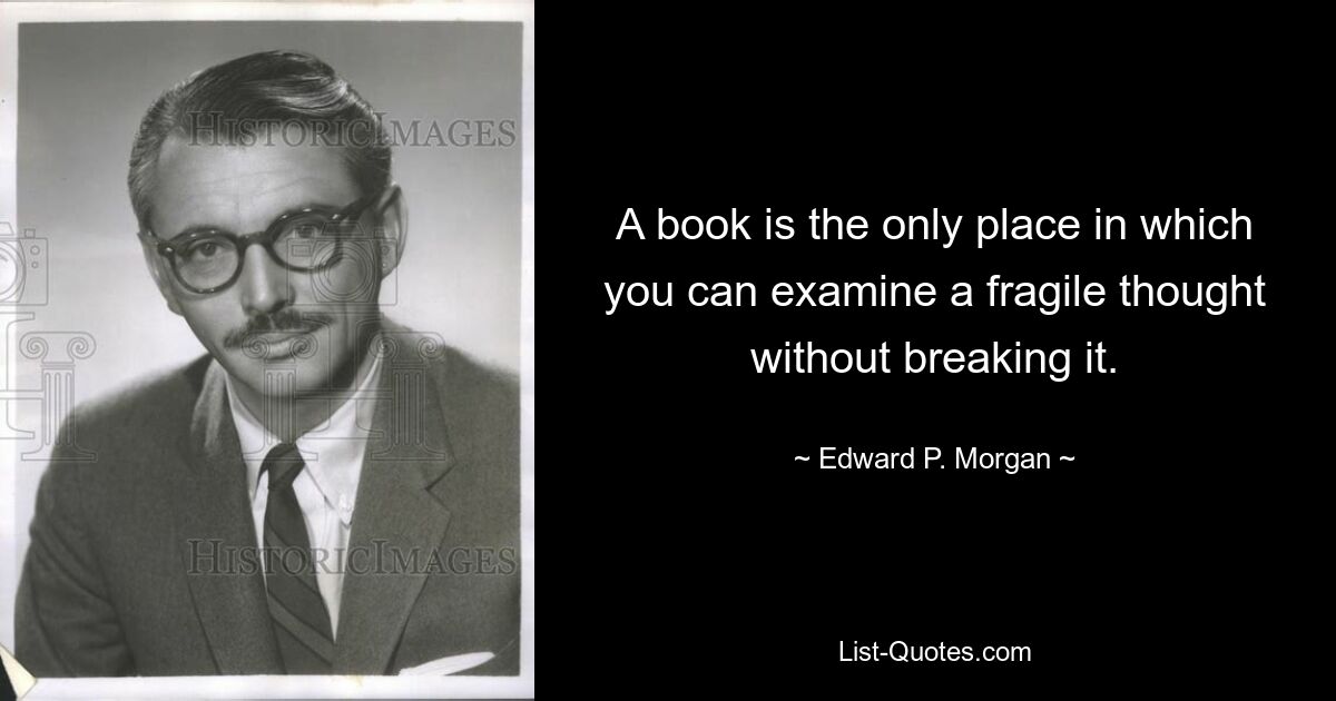 A book is the only place in which you can examine a fragile thought without breaking it. — © Edward P. Morgan