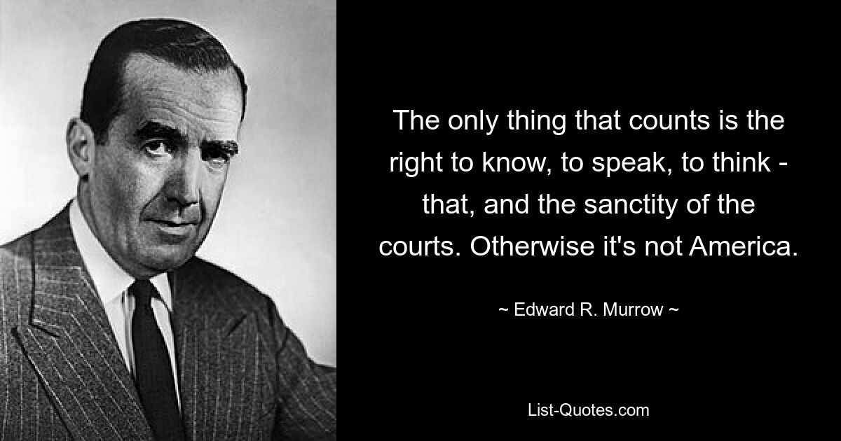 The only thing that counts is the right to know, to speak, to think - that, and the sanctity of the courts. Otherwise it's not America. — © Edward R. Murrow