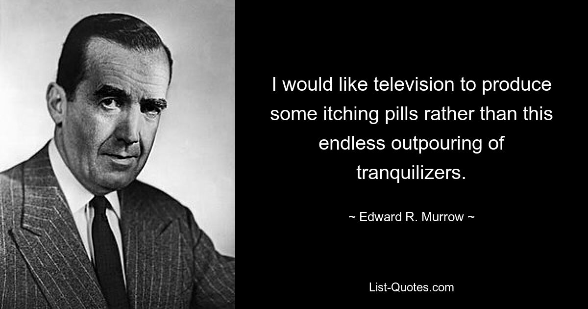 I would like television to produce some itching pills rather than this endless outpouring of tranquilizers. — © Edward R. Murrow