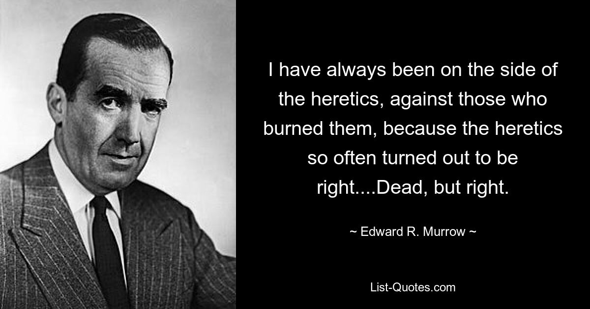 I have always been on the side of the heretics, against those who burned them, because the heretics so often turned out to be right....Dead, but right. — © Edward R. Murrow