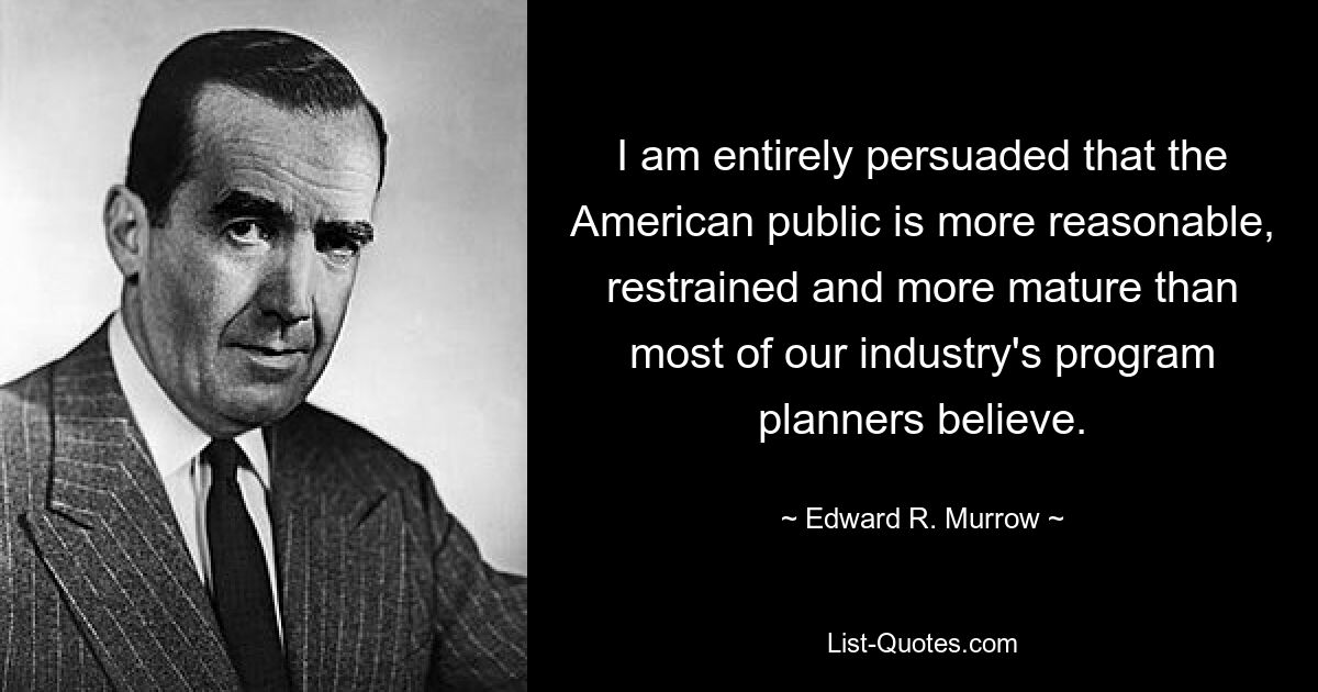 I am entirely persuaded that the American public is more reasonable, restrained and more mature than most of our industry's program planners believe. — © Edward R. Murrow