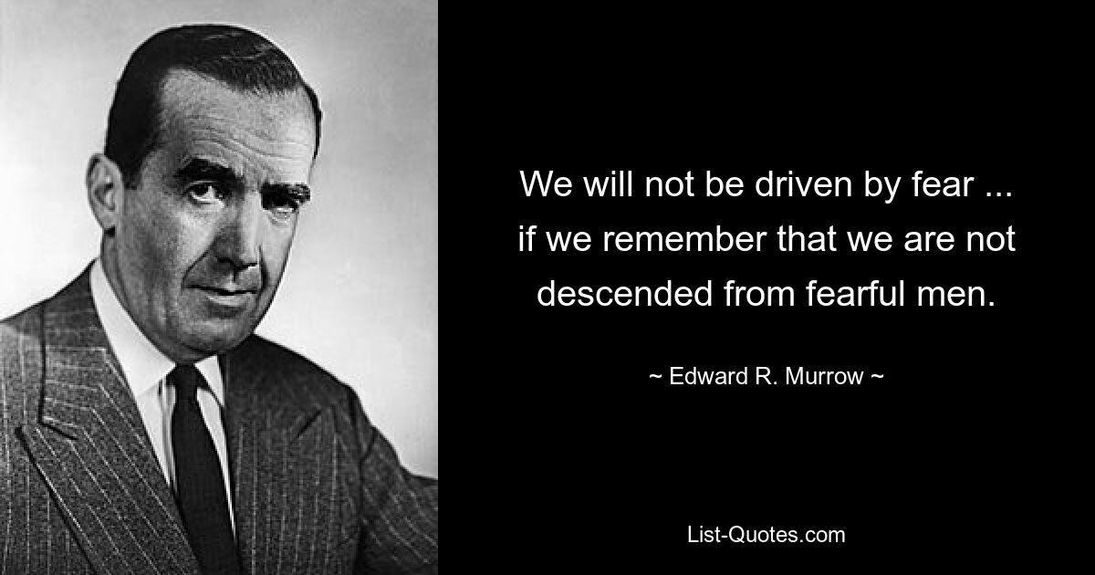 We will not be driven by fear ... if we remember that we are not descended from fearful men. — © Edward R. Murrow