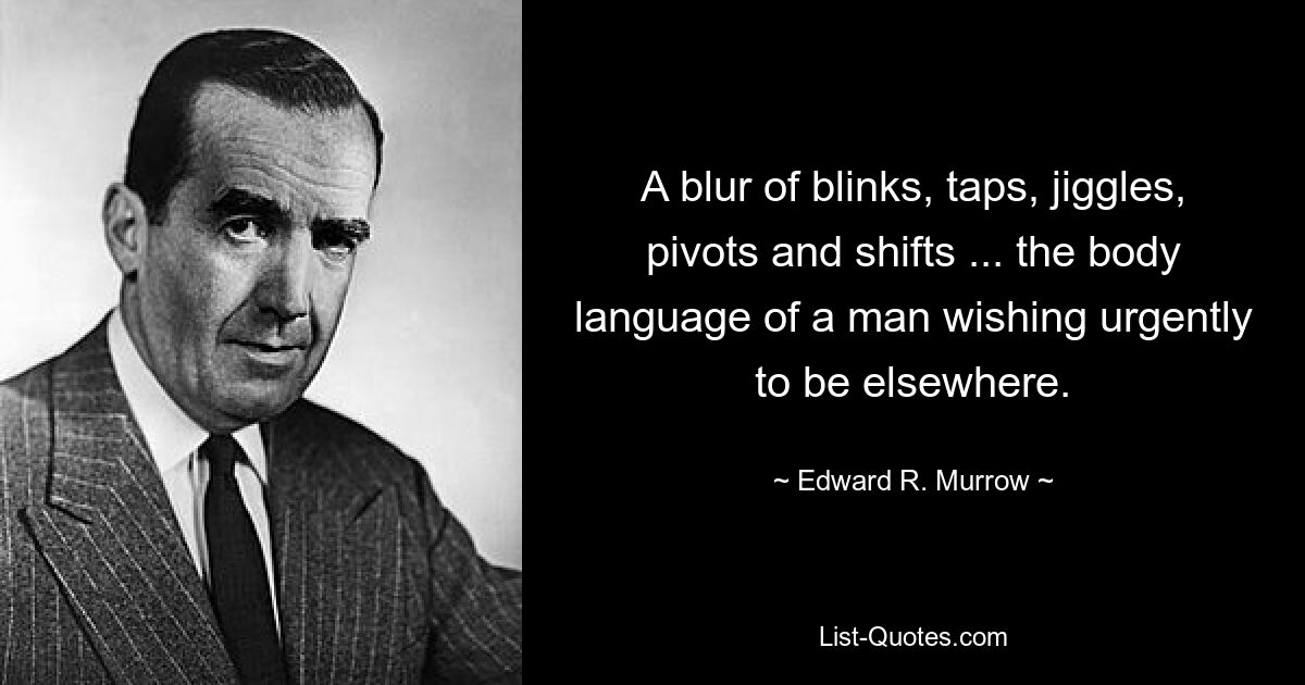 A blur of blinks, taps, jiggles, pivots and shifts ... the body language of a man wishing urgently to be elsewhere. — © Edward R. Murrow