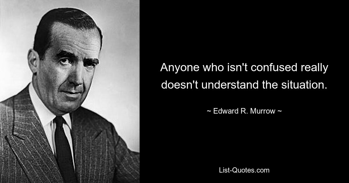 Anyone who isn't confused really doesn't understand the situation. — © Edward R. Murrow