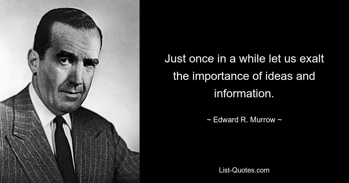 Just once in a while let us exalt the importance of ideas and information. — © Edward R. Murrow