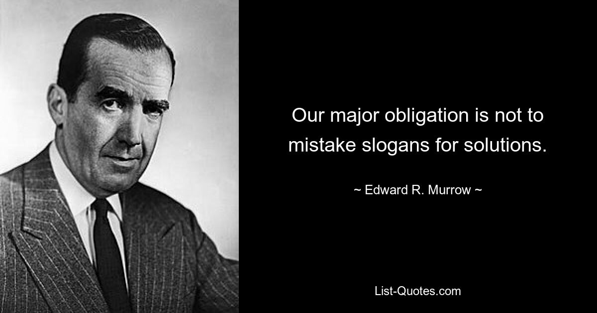 Our major obligation is not to mistake slogans for solutions. — © Edward R. Murrow