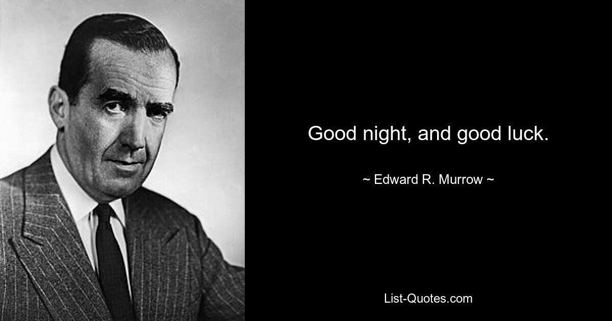 Good night, and good luck. — © Edward R. Murrow